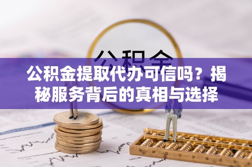 沙河公积金提取代办可信吗？揭秘服务背后的真相与选择