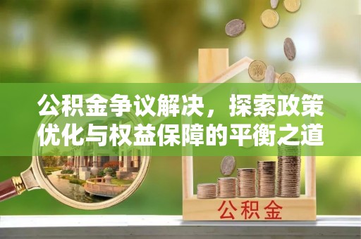 沙河公积金争议解决，探索政策优化与权益保障的平衡之道