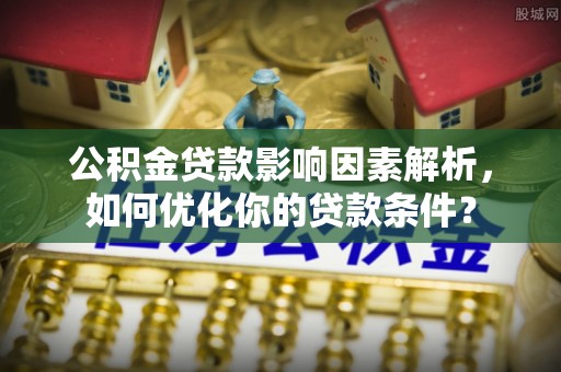 沙河公积金贷款影响因素解析，如何优化你的贷款条件？