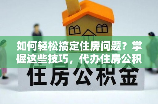 沙河如何轻松搞定住房问题？掌握这些技巧，代办住房公积金提取不再难