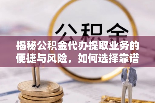 沙河揭秘公积金代办提取业务的便捷与风险，如何选择靠谱服务？