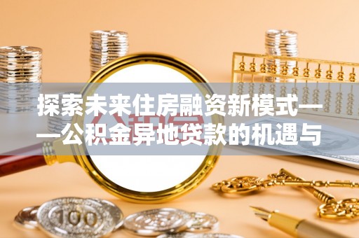 沙河探索未来住房融资新模式——公积金异地贷款的机遇与挑战