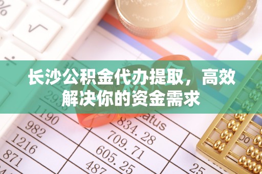 沙河长沙公积金代办提取，高效解决你的资金需求
