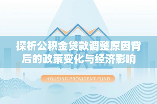沙河探析公积金贷款调整原因背后的政策变化与经济影响