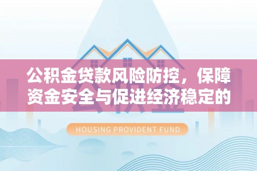 沙河公积金贷款风险防控，保障资金安全与促进经济稳定的关键策略