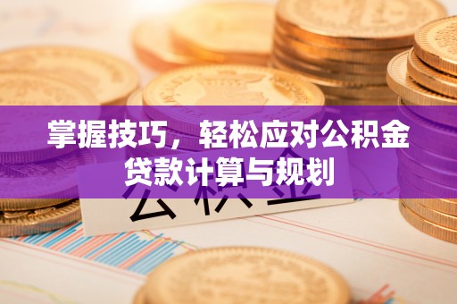 沙河掌握技巧，轻松应对公积金贷款计算与规划