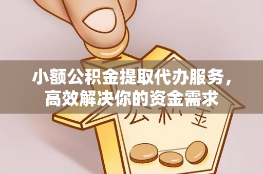 沙河小额公积金提取代办服务，高效解决你的资金需求