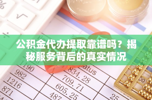 沙河公积金代办提取靠谱吗？揭秘服务背后的真实情况