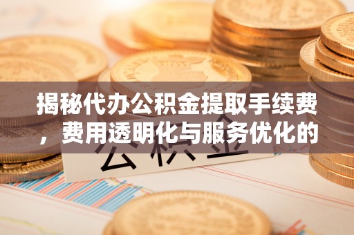 沙河揭秘代办公积金提取手续费，费用透明化与服务优化的关键