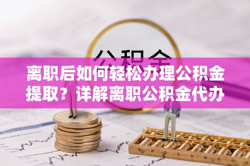 沙河离职后如何轻松办理公积金提取？详解离职公积金代办提取流程