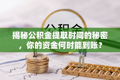 沙河揭秘公积金提取时间的秘密，你的资金何时能到账？