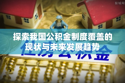 沙河探索我国公积金制度覆盖的现状与未来发展趋势