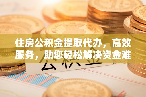 沙河住房公积金提取代办，高效服务，助您轻松解决资金难题