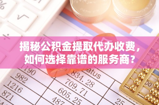 沙河揭秘公积金提取代办收费，如何选择靠谱的服务商？