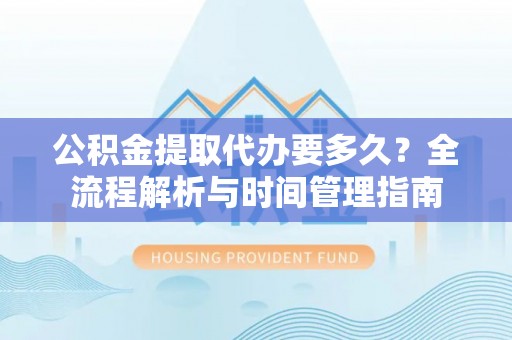 沙河公积金提取代办要多久？全流程解析与时间管理指南