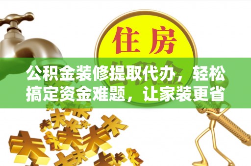 沙河公积金装修提取代办，轻松搞定资金难题，让家装更省心