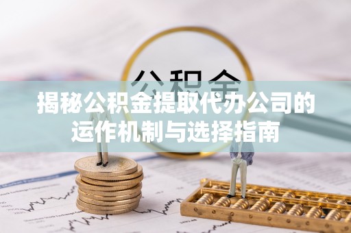 沙河揭秘公积金提取代办公司的运作机制与选择指南