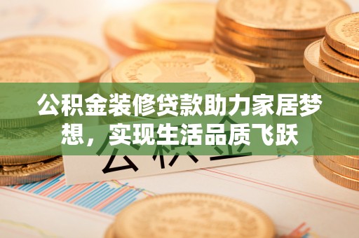 沙河公积金装修贷款助力家居梦想，实现生活品质飞跃