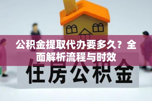 沙河公积金提取代办要多久？全面解析流程与时效