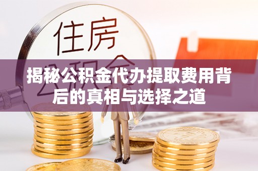 沙河揭秘公积金代办提取费用背后的真相与选择之道