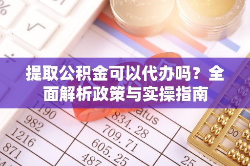 沙河提取公积金可以代办吗？全面解析政策与实操指南