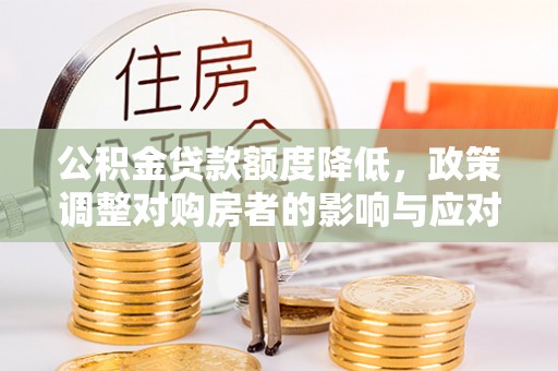沙河公积金贷款额度降低，政策调整对购房者的影响与应对策略