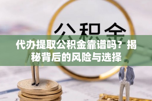 沙河代办提取公积金靠谱吗？揭秘背后的风险与选择