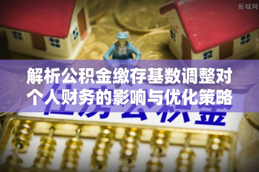 沙河解析公积金缴存基数调整对个人财务的影响与优化策略