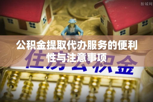 沙河公积金提取代办服务的便利性与注意事项