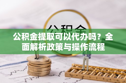 沙河公积金提取可以代办吗？全面解析政策与操作流程