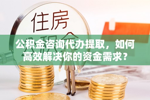 沙河公积金咨询代办提取，如何高效解决你的资金需求？