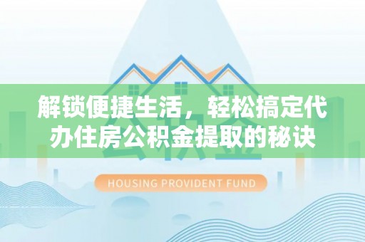 沙河解锁便捷生活，轻松搞定代办住房公积金提取的秘诀