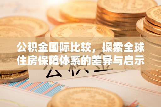 沙河公积金国际比较，探索全球住房保障体系的差异与启示