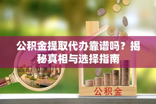 沙河公积金提取代办靠谱吗？揭秘真相与选择指南