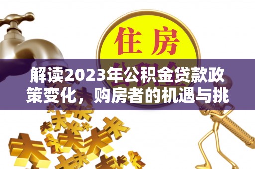 沙河解读2023年公积金贷款政策变化，购房者的机遇与挑战