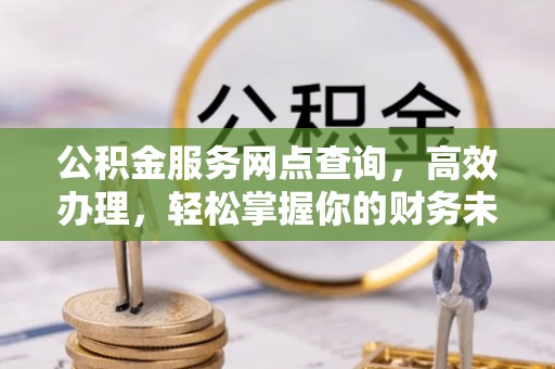 沙河公积金服务网点查询，高效办理，轻松掌握你的财务未来