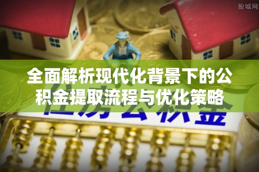 沙河全面解析现代化背景下的公积金提取流程与优化策略