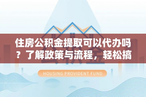沙河住房公积金提取可以代办吗？了解政策与流程，轻松搞定公积金提取