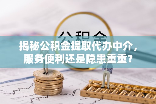 沙河揭秘公积金提取代办中介，服务便利还是隐患重重？