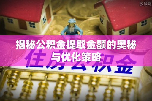 沙河揭秘公积金提取金额的奥秘与优化策略
