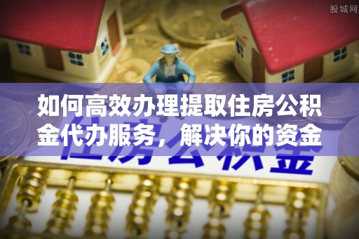 沙河如何高效办理提取住房公积金代办服务，解决你的资金需求