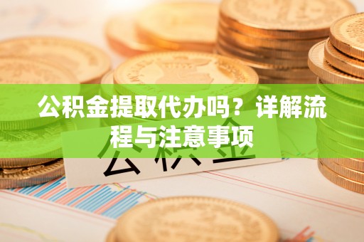 沙河公积金提取代办吗？详解流程与注意事项