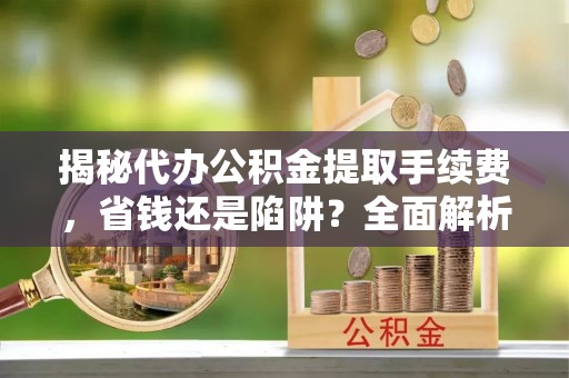 沙河揭秘代办公积金提取手续费，省钱还是陷阱？全面解析与避坑指南