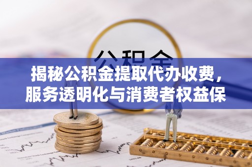 沙河揭秘公积金提取代办收费，服务透明化与消费者权益保障