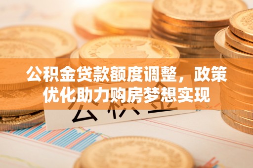 沙河公积金贷款额度调整，政策优化助力购房梦想实现