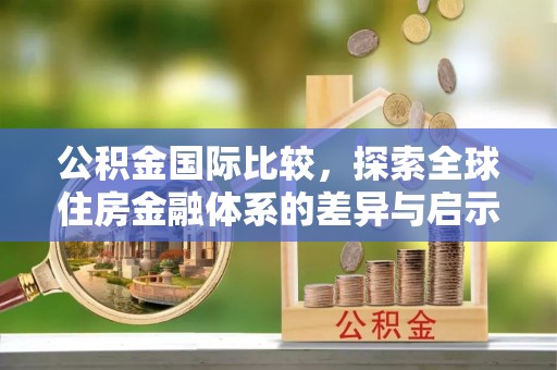 沙河公积金国际比较，探索全球住房金融体系的差异与启示