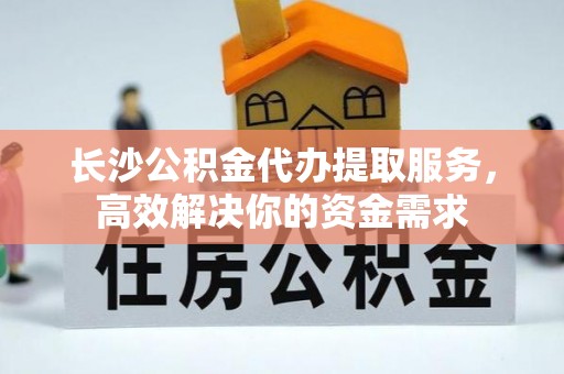 沙河长沙公积金代办提取服务，高效解决你的资金需求