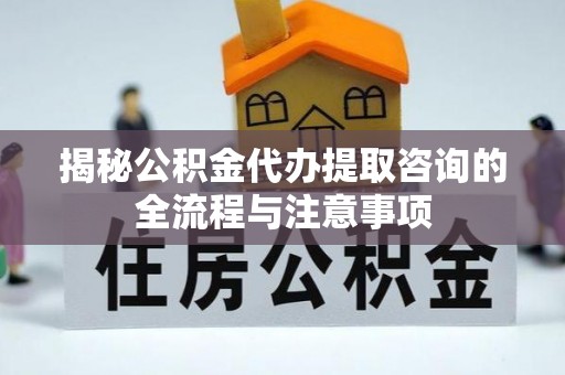 沙河揭秘公积金代办提取咨询的全流程与注意事项