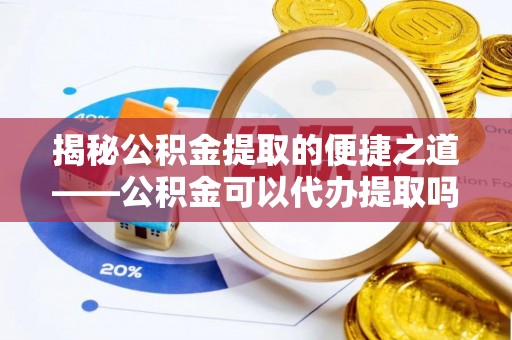 沙河揭秘公积金提取的便捷之道——公积金可以代办提取吗？