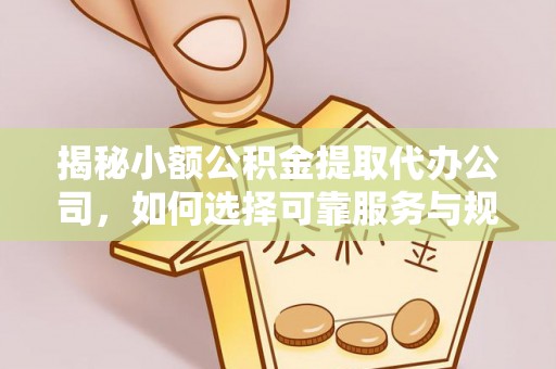 沙河揭秘小额公积金提取代办公司，如何选择可靠服务与规避风险